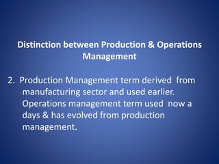 2. Production Management term derived from
manufacturing sector and used earlier.
Operations management term used now a
days & has evolved from production
management.
Distinction between Production & Operations
Management
 