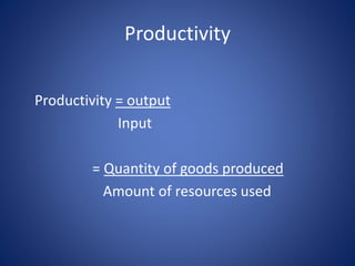 Productivity = output
Input
= Quantity of goods produced
Amount of resources used
Productivity
 