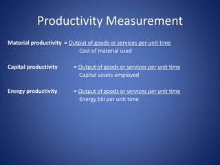 Material productivity = Output of goods or services per unit time
Cost of material used
Capital productivity = Output of goods or services per unit time
Capital assets employed
Energy productivity = Output of goods or services per unit time
Energy bill per unit time
Productivity Measurement
 