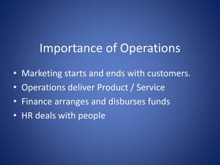 Importance of Operations
• Marketing starts and ends with customers.
• Operations deliver Product / Service
• Finance arranges and disburses funds
• HR deals with people
 