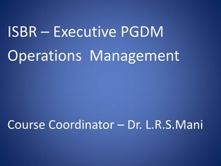ISBR – Executive PGDM
Operations Management
Course Coordinator – Dr. L.R.S.Mani
 