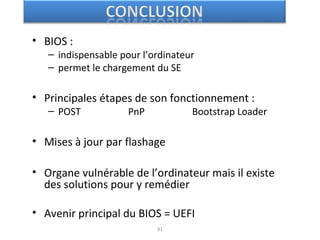 • BIOS :
– indispensable pour l’ordinateur
– permet le chargement du SE
• Principales étapes de son fonctionnement :
– POST PnP Bootstrap Loader
• Mises à jour par flashage
• Organe vulnérable de l’ordinateur mais il existe
des solutions pour y remédier
• Avenir principal du BIOS = UEFI
91
 