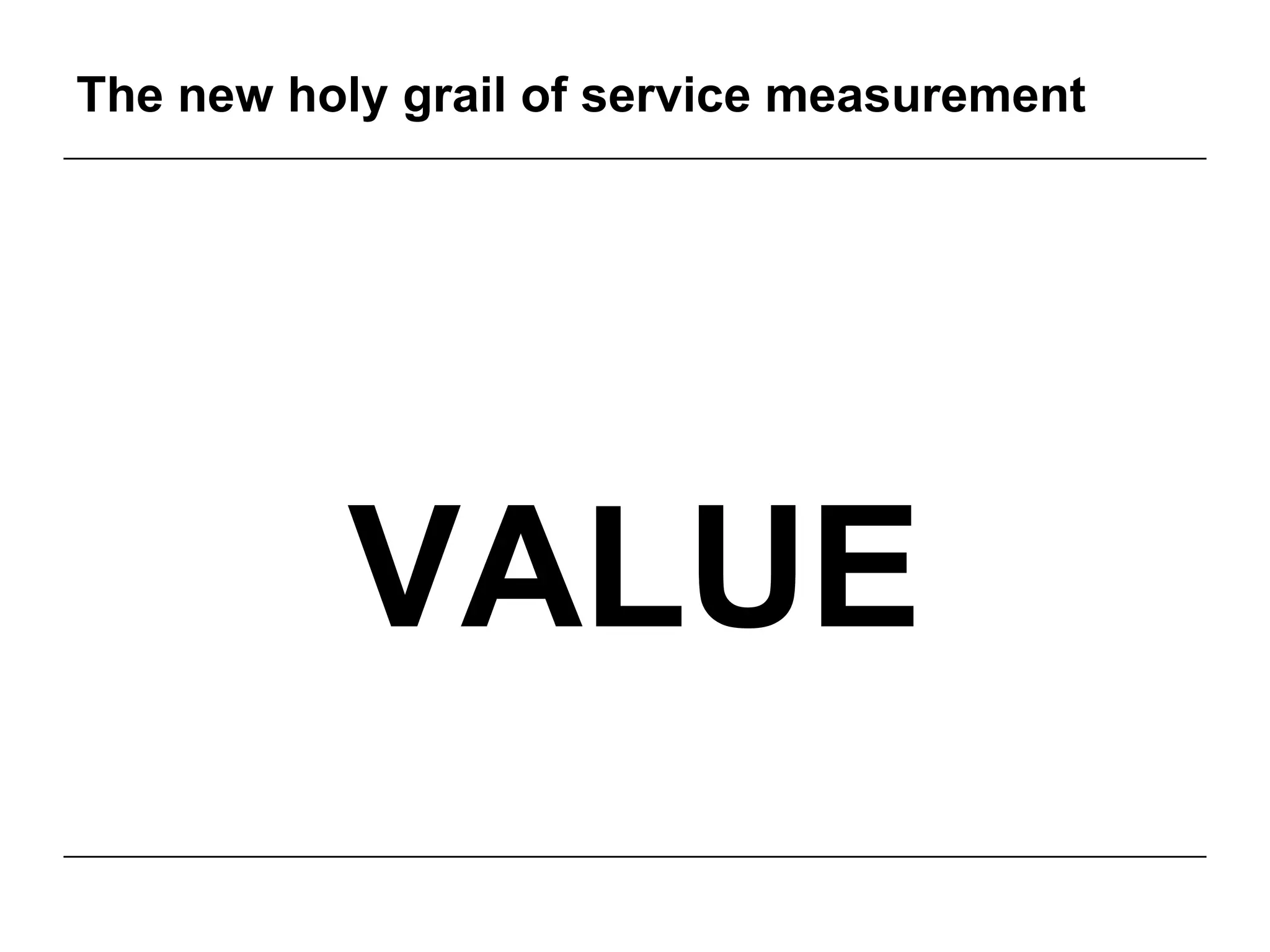 The new holy grail of service measurement
VALUE
 