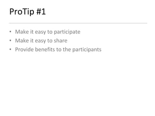 ProTip #1 Make it easy to participate Make it easy to share Provide benefits to the participants 