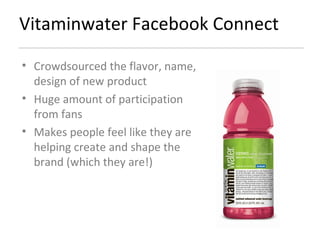 Vitaminwater Facebook Connect Crowdsourced the flavor, name, design of new product Huge amount of participation from fans Makes people feel like they are helping create and shape the brand (which they are!) 