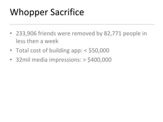 Whopper Sacrifice 233,906 friends were removed by 82,771 people in less then a week Total cost of building app: < $50,000 32mil media impressions: > $400,000 