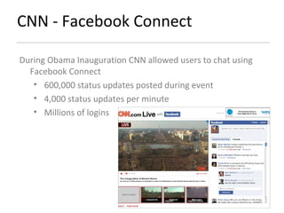 CNN - Facebook Connect  During Obama Inauguration CNN allowed users to chat using Facebook Connect 600,000 status updates posted during event 4,000 status updates per minute Millions of logins 