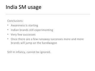 India SM usage Conclusions: Awareness is starting Indian brands still experimenting Very few successes Once there are a few runaway successes more and more brands will jump on the bandwagon Still in infancy, cannot be ignored. 
