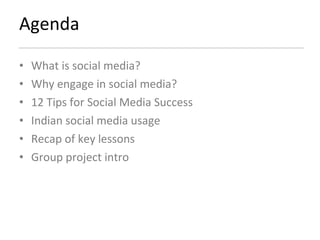 Agenda What is social media? Why engage in social media? 12 Tips for Social Media Success Indian social media usage Recap of key lessons Group project intro 