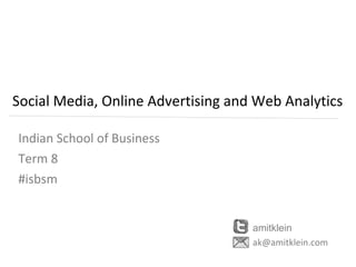 Social Media, Online Advertising and Web Analytics Indian School of Business  Term 8 #isbsm amitklein [email_address] 