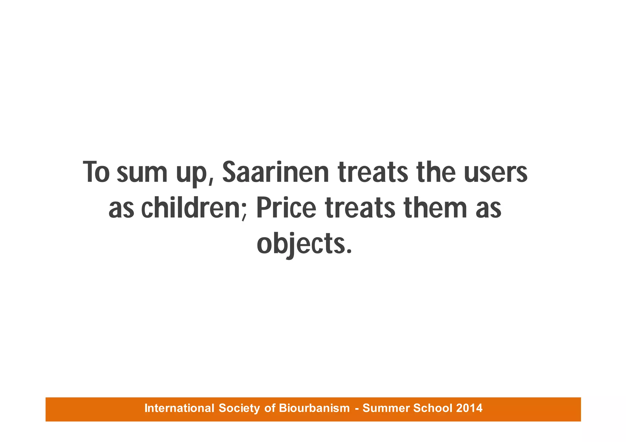 International Society of Biourbanism - Summer School 2014
To sum up, Saarinen treats the users
as children; Price treats them as
objects.
 
