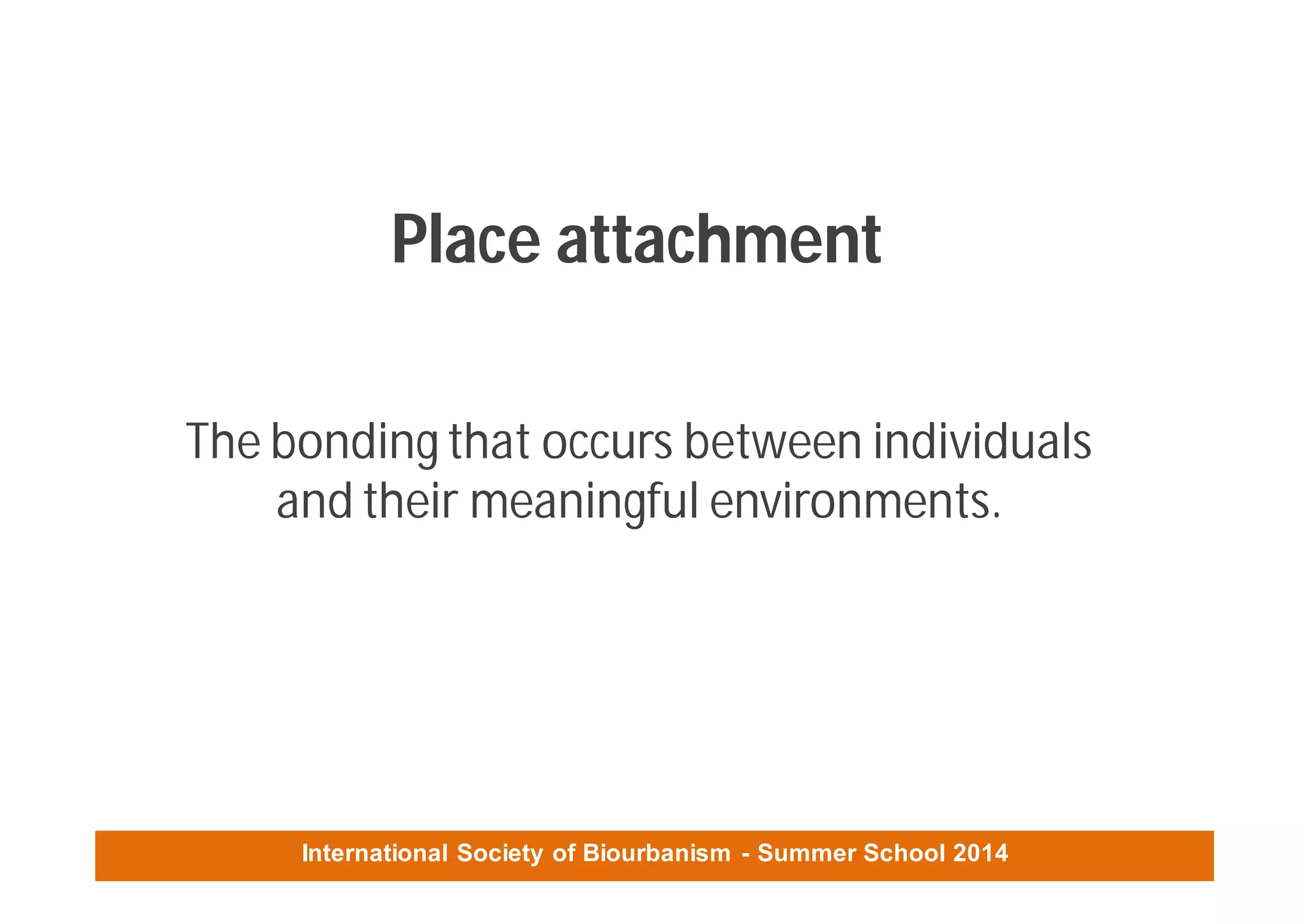 International Society of Biourbanism - Summer School 2014
Place attachment
The bonding that occurs between individuals
and their meaningful environments.
 