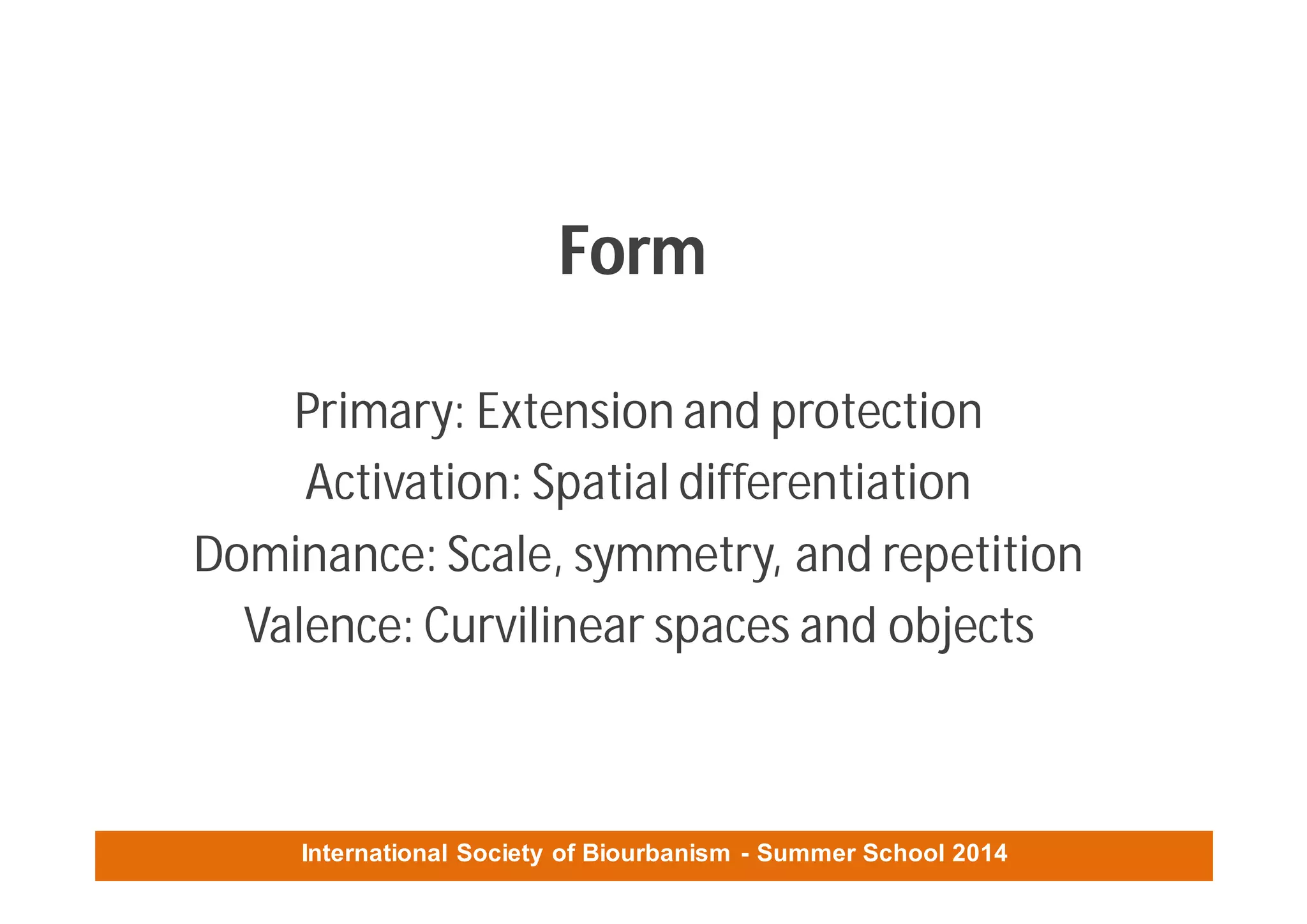 International Society of Biourbanism - Summer School 2014
Form
Primary: Extension and protection
Activation: Spatial differentiation
Dominance: Scale, symmetry, and repetition
Valence: Curvilinear spaces and objects
 