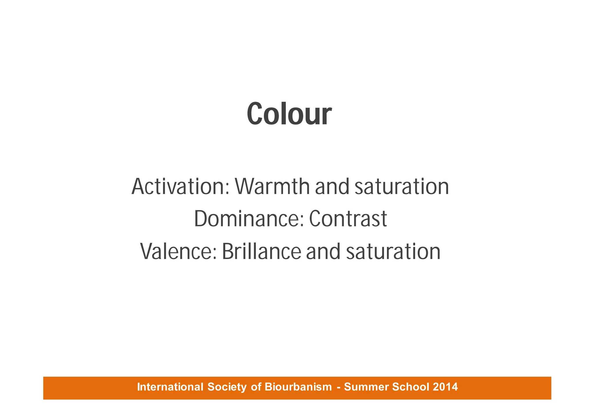 International Society of Biourbanism - Summer School 2014
Colour
Activation: Warmth and saturation
Dominance: Contrast
Valence: Brillance and saturation
 