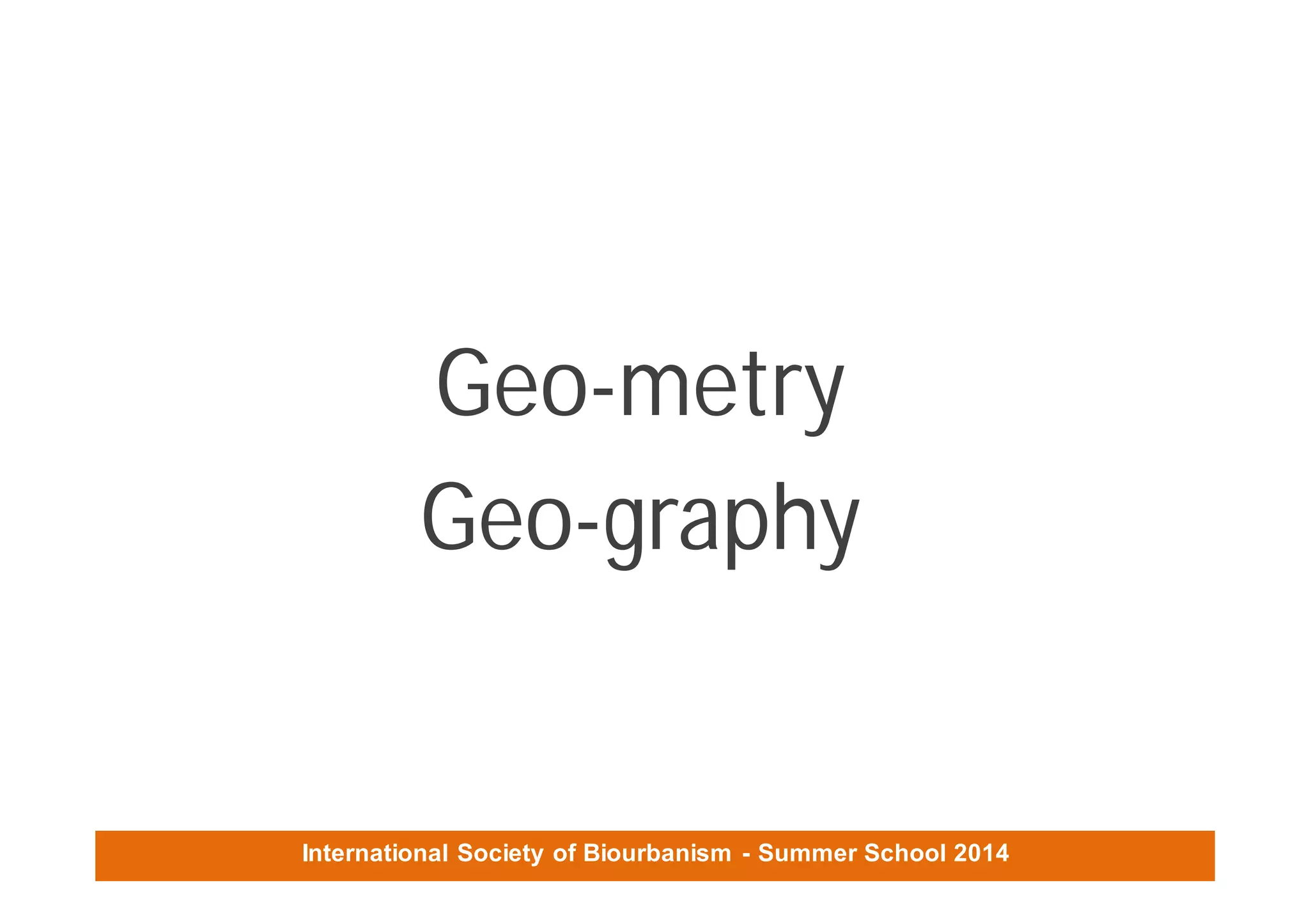 International Society of Biourbanism - Summer School 2014
Geo-metry
Geo-graphy
 