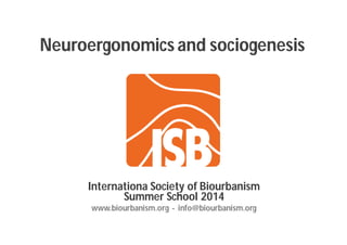 Neuroergonomics and sociogenesis
Internationa Society of Biourbanism
Summer School 2014
www.biourbanism.org - info@biourbanism.org
 