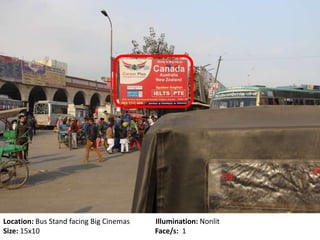 Location: Bus Stand facing Big Cinemas Illumination: Nonlit
Size: 15x10 Face/s: 1
 