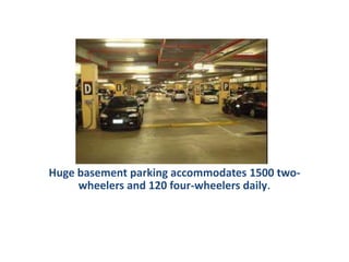 Huge basement parking accommodates 1500 two-
wheelers and 120 four-wheelers daily.
 