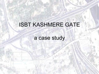 ISBT KASHMERE GATE 
a case study 
 