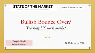Bullish Bounce Over?
Tracking US stock market
Deepak Singh
Twitter @smarket 20 February 2018
 