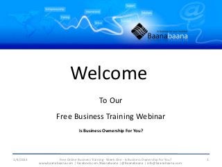 Welcome
                                              To Our
                     Free Business Training Webinar
                                  Is Business Ownership For You?




1/4/2013             Free Online Business Training - Week One - Is Business Ownership For You?   1
           www.baanabaana.com | Facebook.com/Baanabaana | @Baanabaana | info@baanabaana.com
 