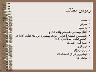 رئوس مطالب : مقدمه معرفي تاريخچه آغاز رسمی همکاریهای  ISI   و  تاسیس کمیته اجرایی برای پیشبرد برنامه های  ISC   در کشورهای اسلامی   ISC شورای راهبری نرم افزار زبان پايگاه توضيح برخي از اصطلاحات سايت  ISC 