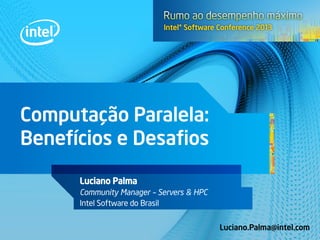Computação Paralela:
Benefícios e Desafios
Luciano Palma
Community Manager – Servers & HPC
Intel Software do Brasil
Luciano.Palma@intel.com
 
