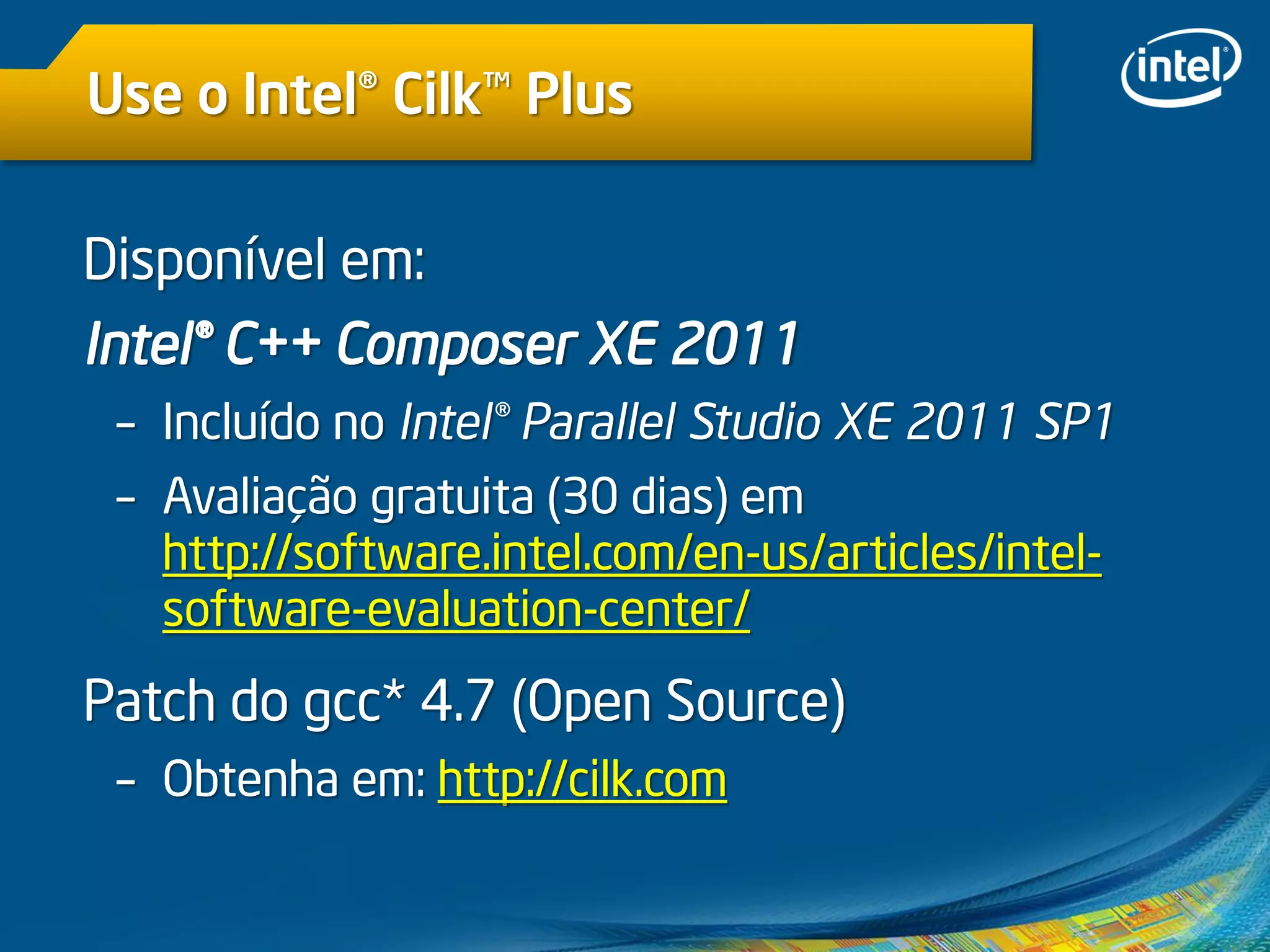 Use o Intel® Cilk™ Plus
Disponível em:
Intel® C++ Composer XE 2011
– Incluído no Intel® Parallel Studio XE 2011 SP1
– Avaliação gratuita (30 dias) em
http://software.intel.com/en-us/articles/intel-
software-evaluation-center/
Patch do gcc* 4.7 (Open Source)
– Obtenha em: http://cilk.com
 