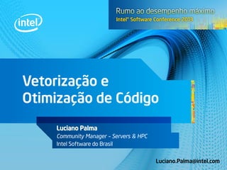 Vetorização e
Otimização de Código
Luciano Palma
Community Manager – Servers & HPC
Intel Software do Brasil
Luciano.Palma@intel.com
 