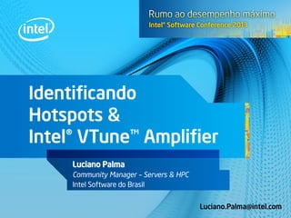 Identificando
Hotspots &
Intel® VTune™ Amplifier
Luciano Palma
Community Manager – Servers & HPC
Intel Software do Brasil
Luciano.Palma@intel.com
 