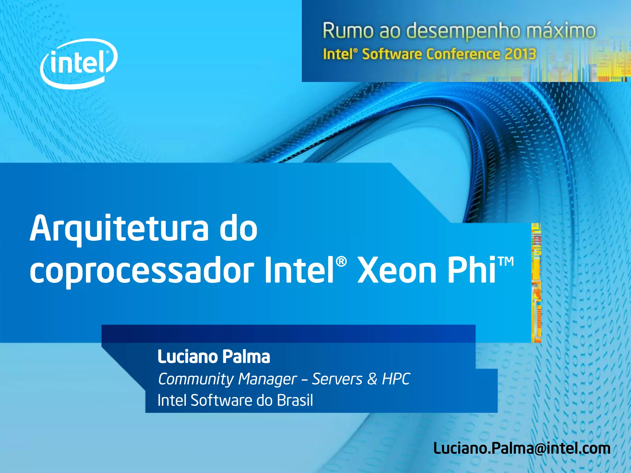Arquitetura do
coprocessador Intel® Xeon Phi™
Luciano Palma
Community Manager – Servers & HPC
Intel Software do Brasil
Luciano.Palma@intel.com
 