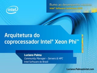 Arquitetura do
coprocessador Intel® Xeon Phi™
Luciano Palma
Community Manager – Servers & HPC
Intel Software do Brasil
Luciano.Palma@intel.com
 