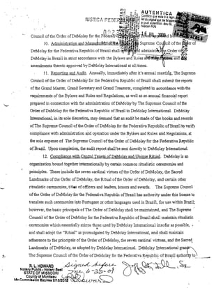 VlO

_

.

llJ ,i;"'ftr""
..:>, ;",t",
J

:

A

o

~~ g:f;" c Urt'fi T E N Ti CA
ri..·i;;:oJl.!_c>,::g.:z; . e lIGO que esta é

i1eldo onglna I que me I
"
,,:,,~ ~~@;;! 1~,qUtal,aRutentlco, dou
WUJ:6ü8'C·Soo< .. a a - N

t"""l""'::"'Ir~:Q-_~:i'ãtf~UCl:

,. ;:.~);;:h~~~)

".

:.~

I

'.
.
h r. ? ~'1l1~'"Ü~!'l~
Council ofthe Order ofDeMolay for the F~~~;'a'ii_i~M,ziV~~QOS,d

!O, Adl11il1istration and

Mal1aJrríeflMi'f~'&~1 Supreme Co

- .!o;aoH~~:J
DeMolay for the Federativa Republic of Brazil shall ~!Wj!1d administ
U)

~

• • .. •• .. ... .. .. ••• • • .. •

cil ofthe
I,A-.J''"'-"

DeMolay in Brazil in stric! aeeordal1ee with tne Bylaws and Rules a1i!PlI.:I!l'-~~1
amelldmellts there!o approved by DeMolay 11ltemationaJ a! all times,

11, Reporting and Audit. Annually, immediately afieI' it's aru1lial meetilig, The Supreme
CotUlei! ofthe Order ofDeMolay for the Federativà Republic ofBrazil shall submit the reports
oftne Grand Master, Grand Seeretaryand Grand Treasurer, eomphited in accordance with the
requirements

~f the

Bylaws and Rules and ReguJations, as well as an annual financiaI report

prepared in com1eetion with the administration ofDeMolayby The Supreme Couneil ofthe
Order ofDeMolay forthe Fedel'ativa Republic ofBrazil to DeMQlay InternationaL DeMolay
Inte.rnational, in its sole diseretio!~, may demand that an audit be ruacle of the books and reeords
of The Supreme Counci! of the Order of DeMolay for the Federativa Republic ofBraziJ to verify
compliance with adrninistration and operation under the Bylitws and Rules and Regulations, at
the sole expense of The Suprente Council ofthe .Grder ofDeMolay for the Federativa Republic
ofBrazil. Uponcompletion, the audit report shall be sent direct1y to DeMolay Tntemat10naL
12, Compliance withCelltral TenetS ofDeMalay and Unique RitUal DeMolay is an
organization bound together intemationally by certain eommOD ritualistic cerel110nies and
principIes .. These include the seven cardinal virtues of the Order of DeMo lay, the Sacred
Landmarl<s afthe Order ofDeMolay, the Ritual afthe Order ofDeMolay, and certain other
ritualistic ceremollies, titl.s of officers and leaders, bOllors al1d awards.

The Supreme Council

ofthe Order ofDeMolay for the Federativa Republic ofBrazil hasauthOlity under tbis license to
translate such ceremonies into POltugese or other languages lsed in Brazil, for use within Brazil;
however, the basic principais ofThe Order ofDeMolay shall be maintained, and The Supreme .
Council

of the Order ofDeMolay for lhe Federativa Republic ofBrazil sha1ll11aintain rituaJistic

ceremonies which essentially mil1'or those used by DeMolay lntemational insofar as possible,

"

.

and shall adopt the "Ritual" as promulgated by DeMolay Intemational, and shallmaintain
adherence to the principaIs ofthe Order ofDeMola)', the seven cardinal virtues, and t:he Sacred,

,

Landmarks ofDeMolay, as adopted by DeMolay Intemational. DéMolay lnternational granF"'
f··

The Supreme Council of the Order ofDeMola~ for the Federativa RePl.!blic; ofBra.zil ~uthori'y to_~,,_,~

R,L,HOWARO

Notary PUbllo - NQI$I'Y Sesi
STATE OF MJSSOURI

.~~ O~)y~,~
-,~~
tJ:,
_..J
~

County of Monlteau
Mv Cnmml•• lon Exolres 2/16/201

d

.-'",~

-"'I
CJ

(./ I

 