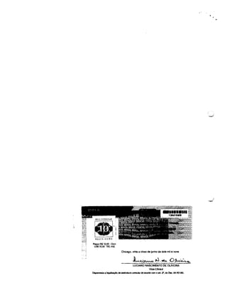SELO CONStJl.AR
"I'

~'i
REAIS·OUIlO

Pagou R$10,OO - OUro
US$10,OO TEC 432

1.,.,.

Chicago, vinte e cinco de junho de dois mil e nove

LUCIANO NASCIMENTO DE OLIVEIRA
VIce-COnsul
Dblpensada a legaliuçAo da all8inabJra consular de acordO COITI o art. 2"', do Dec. 84.4G1f80.

 