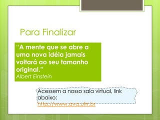Para Finalizar
“A mente que se abre a
uma nova idéia jamais
voltará ao seu tamanho
original.”
Albert Einstein

        Acessem a nosso sala virtual, link
        abaixo:
        http://www.ava.ufrr.br
 