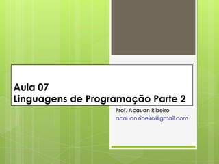 Aula 07
Linguagens de Programação Parte 2
                   Prof. Acauan Ribeiro
                   acauan.ribeiro@gmail.com
 