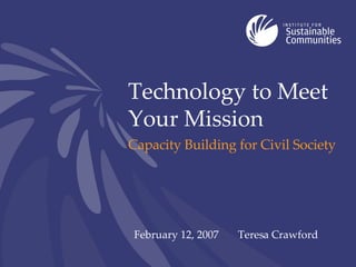 Technology to Meet Your Mission Capacity Building for Civil Society February 12, 2007 Teresa Crawford 