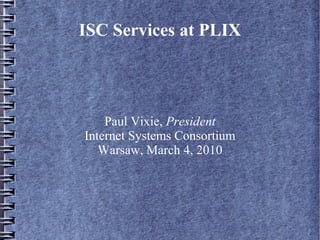 ISC Services at PLIX
Paul Vixie, President
Internet Systems Consortium
Warsaw, March 4, 2010
 