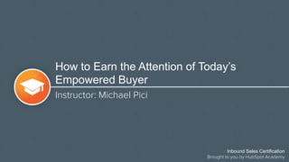 How to Earn the Attention of Today’s
Empowered Buyer
Instructor: Michael Pici
Inbound Sales Certification
Brought to you by HubSpot Academy
 