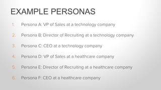 1.  Persona A: VP of Sales at a technology company
2.  Persona B: Director of Recruiting at a technology company
3.  Persona C: CEO at a technology company
4.  Persona D: VP of Sales at a healthcare company
5.  Persona E: Director of Recruiting at a healthcare company
6.  Persona F: CEO at a healthcare company
EXAMPLE PERSONAS
 