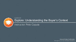 Explore: Understanding the Buyer’s Context
Instructor: Pete Caputa
Inbound Sales Certification
Brought to you by HubSpot Academy
CLASS 04
 