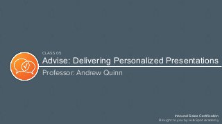 Advise: Delivering Personalized Presentations
Professor: Andrew Quinn
Inbound Sales Certification
Brought to you by HubSpot Academy
CLASS 05
 