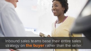 Inbound sales teams base their entire sales
strategy on the buyer rather than the seller.
 