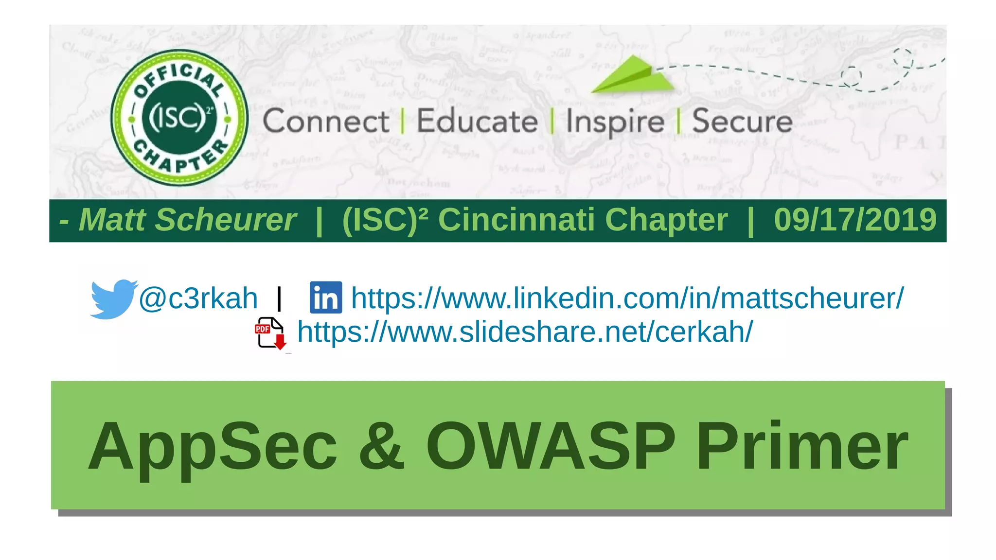 I
R
I
R
- Matt Scheurer | (ISC)² Cincinnati Chapter | 09/17/2019
I
R
@c3rkah | https://www.linkedin.com/in/mattscheurer/
https://www.slideshare.net/cerkah/
AppSec & OWASP PrimerAppSec & OWASP Primer
 