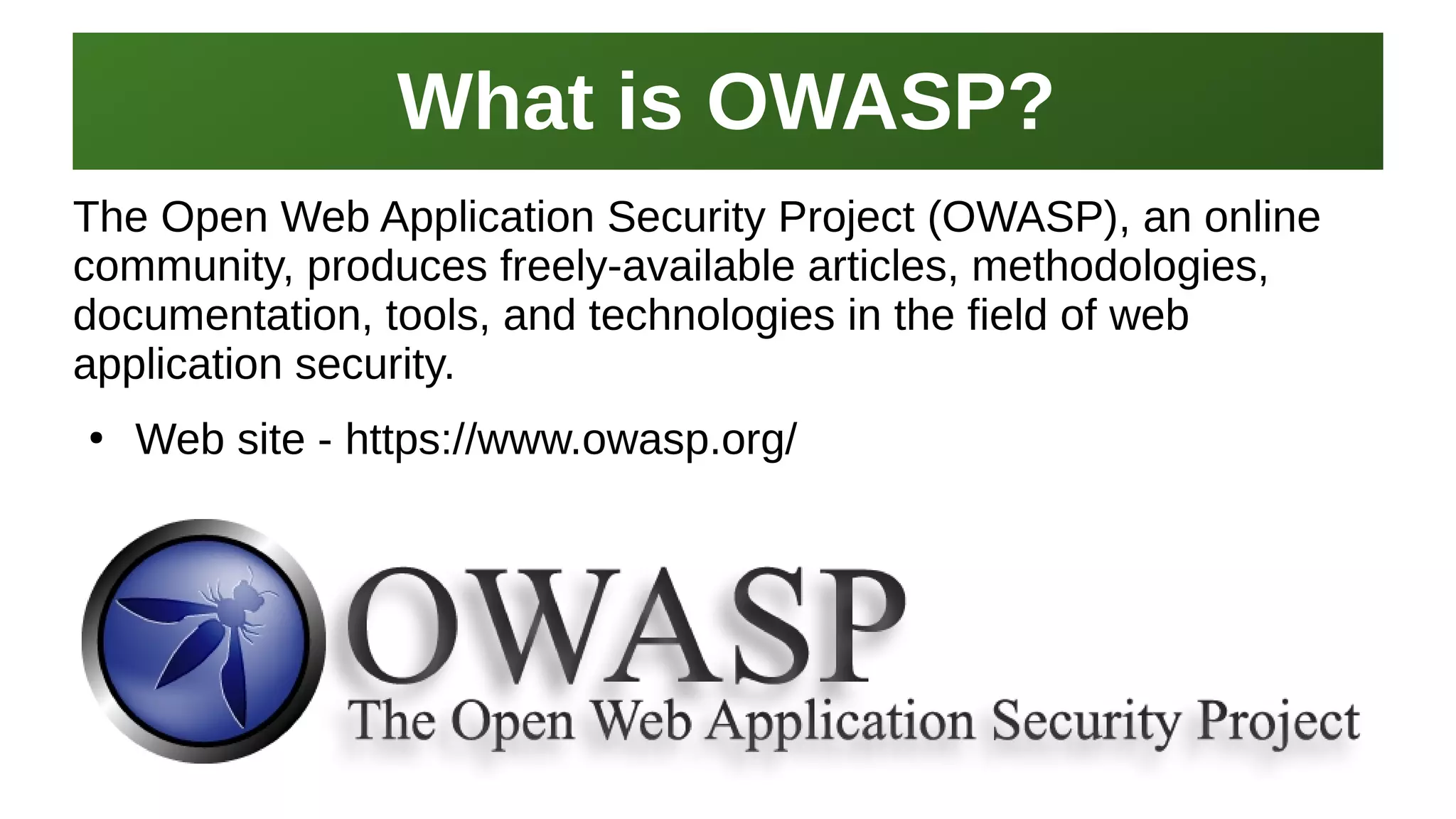What is OWASP?What is OWASP?
I work here:
As a Sr.
Systems Security Engineer
The Open Web Application Security Project (OWASP), an online
community, produces freely-available articles, methodologies,
documentation, tools, and technologies in the field of web
application security.
●
Web site - https://www.owasp.org/
 