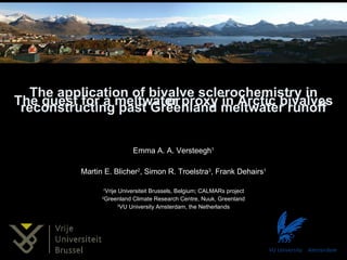 The application of bivalve sclerochemistry in reconstructing past Greenland meltwater runoff Emma A. A. Versteegh 1 Martin E. Blicher 2 , Simon R. Troelstra 3 , Frank Dehairs 1 1 Vrije Universiteit Brussels, Belgium; CALMARs project 2 Greenland Climate Research Centre, Nuuk, Greenland 3 VU University Amsterdam, the Netherlands or The quest for a meltwater proxy in Arctic bivalves 
