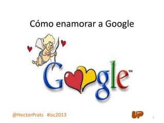 Cómo enamorar a Google
1
@HectorPrats #isc2013
 