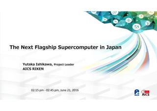 The Next Flagship Supercomputer in Japan
Yutaka Ishikawa, Project Leader
AICS RIKEN
02:15 pm ‐ 02:45 pm, June 21, 2016
 