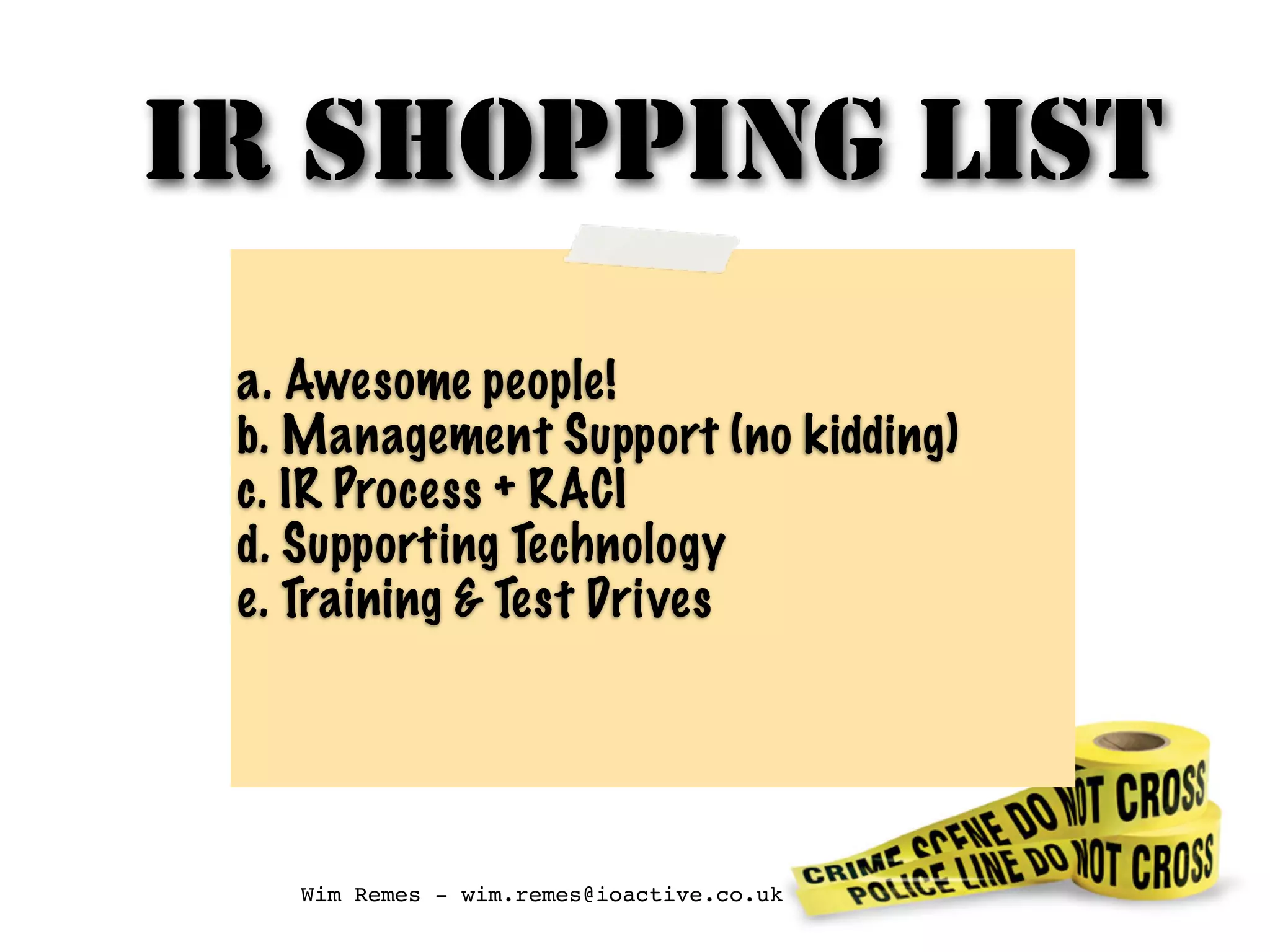 IR SHOPPING LIST
a. Awesome people!
b. Management Support (no kidding)
c. IR Process + RACI
d. Supporting Technology
e. Training & Test Drives
Wim Remes - wim.remes@ioactive.co.uk
 