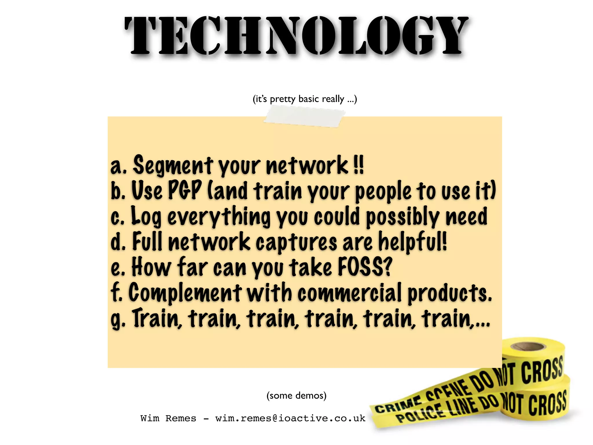 TECHNOLOGY
(it’s pretty basic really ...)
a. Segment your network !!
b. Use PGP (and train your people to use it)
c. Log everything you could possibly need
d. Full network captures are helpful!
e. How far can you take FOSS?
f. Complement with commercial products.
g. Train, train, train, train, train, train,...
(some demos)
Wim Remes - wim.remes@ioactive.co.uk
 